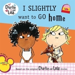 Book cover of CHARLIE & LOLA I SLIGHTLY WANT TO GO HOM